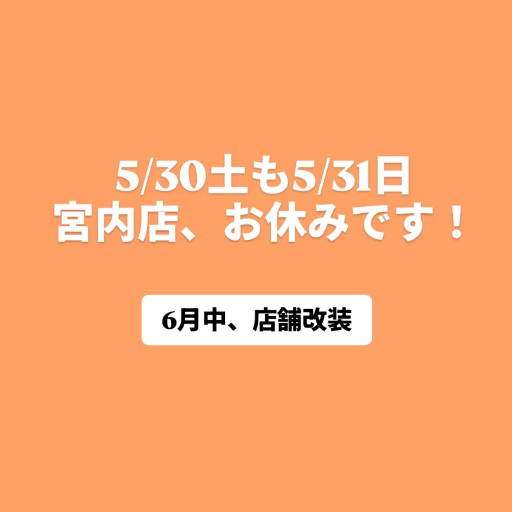 6月店舗改装の都合で、5/30土と5/31日、宮内店お休みです!